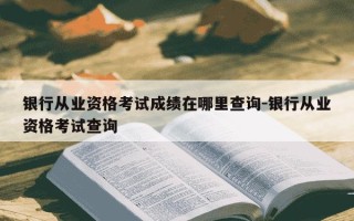 银行从业资格考试成绩在哪里查询-银行从业资格考试查询