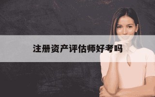 注册资产评估师好考吗-注册资产评估师考哪些科目