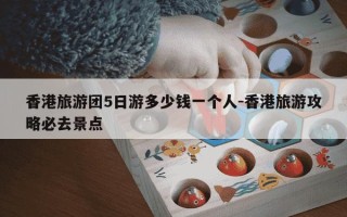 香港旅游团5日游多少钱一个人-香港旅游攻略必去景点