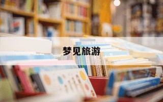 梦见旅游-梦见旅游是什么意思