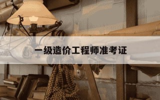 一级造价工程师准考证-注册造价工程师报考条件及时间