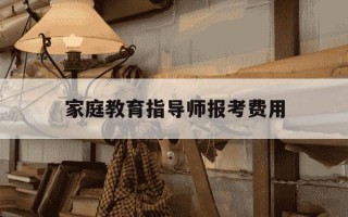 家庭教育指导师报考费用-家庭教育指导师报考费用?