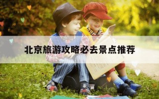 北京旅游攻略必去景点推荐-自由行北京5日游攻略