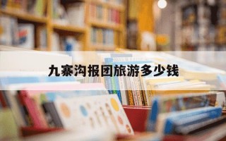 九寨沟报团旅游多少钱-九寨沟跟团游价钱