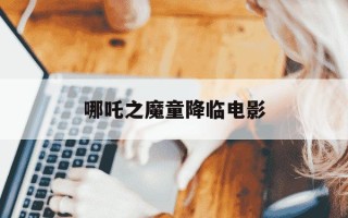 哪吒之魔童降临电影-哪吒之魔童降临电影完整版