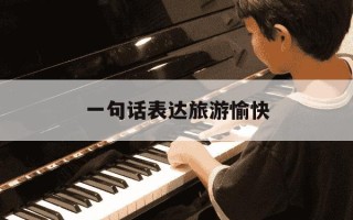 一句话表达旅游愉快-一句话表达旅游愉快祝福语