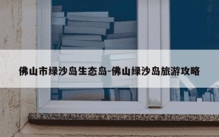 佛山市绿沙岛生态岛-佛山绿沙岛旅游攻略