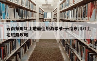 云南东川红土地最佳旅游季节-云南东川红土地旅游攻略