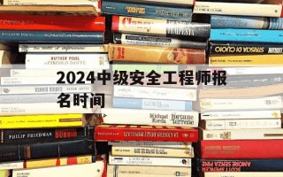 2024中级安全工程师报名时间-中级安全工程师考试安排