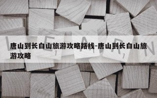 唐山到长白山旅游攻略路线-唐山到长白山旅游攻略