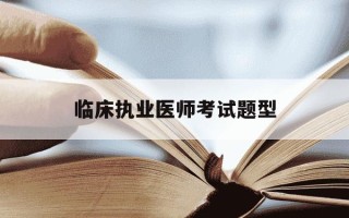 临床执业医师考试题型-临床执业医师考试题型及数量比例是多少