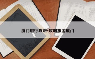 厦门旅行攻略-攻略旅游厦门