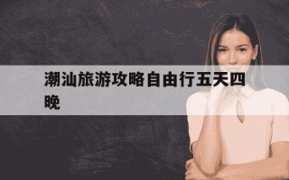 潮汕旅游攻略自由行五天四晚-潮汕旅游攻略自由行五天四晚包吃住农家乐