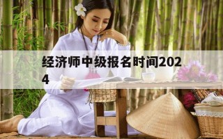 经济师中级报名时间2024-经济师中级报名时间2024年