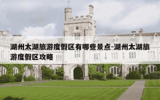 湖州太湖旅游度假区有哪些景点-湖州太湖旅游度假区攻略