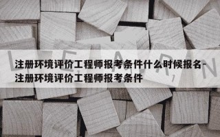 注册环境评价工程师报考条件什么时候报名-注册环境评价工程师报考条件