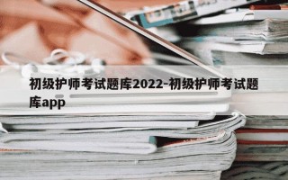 初级护师考试题库2022-初级护师考试题库app