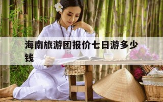 海南旅游团报价七日游多少钱-海南七日游价格