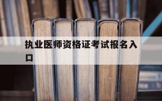 执业医师资格证考试报名入口-执业医师资格考试网上报名时间