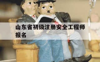 山东省初级注册安全工程师报名-山东初级注册安全工程师考试
