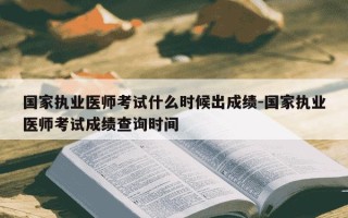 国家执业医师考试什么时候出成绩-国家执业医师考试成绩查询时间