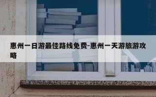 惠州一日游最佳路线免费-惠州一天游旅游攻略