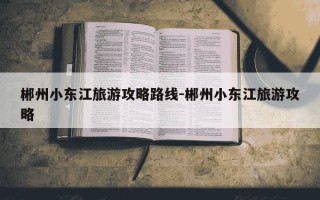 郴州小东江旅游攻略路线-郴州小东江旅游攻略