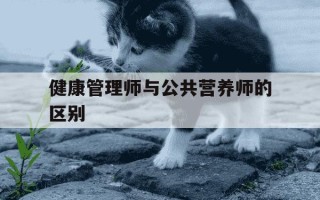 健康管理师与公共营养师的区别-健康管理师与公共营养师的区别和联系