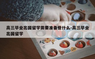 高三毕业出国留学需要准备些什么-高三毕业出国留学