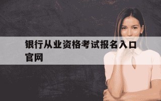 银行从业资格考试报名入口官网-银行从业资格证考试报名网址