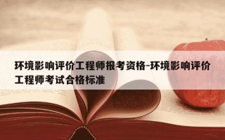 环境影响评价工程师报考资格-环境影响评价工程师考试合格标准