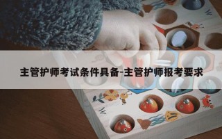 主管护师考试条件具备-主管护师报考要求