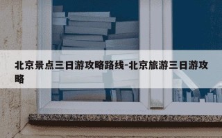 北京景点三日游攻略路线-北京旅游三日游攻略