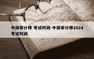 中级审计师 考试时间-中级审计师2024考试时间