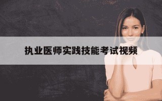 执业医师实践技能考试视频-执业医师资格考试实践技能视频