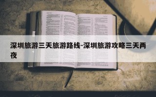 深圳旅游三天旅游路线-深圳旅游攻略三天两夜