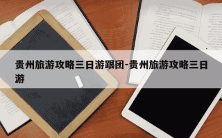 贵州旅游攻略三日游跟团-贵州旅游攻略三日游