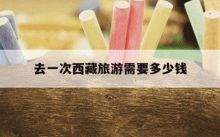 去一次西藏旅游需要多少钱-去一趟西藏要花多少钱?去西藏旅游应该做哪些准备?