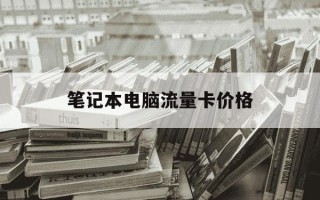 笔记本电脑流量卡价格-有笔记本用的流量卡月租多少