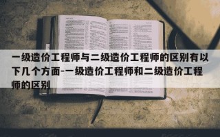 一级造价工程师与二级造价工程师的区别有以下几个方面-一级造价工程师和二级造价工程师的区别