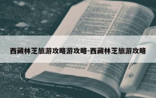 西藏林芝旅游攻略游攻略-西藏林芝旅游攻略