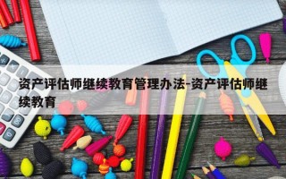 资产评估师继续教育管理办法-资产评估师继续教育