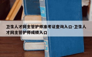 卫生人才网主管护师准考证查询入口-卫生人才网主管护师成绩入口