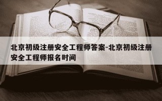 北京初级注册安全工程师答案-北京初级注册安全工程师报名时间