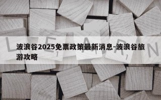 波浪谷2025免票政策最新消息-波浪谷旅游攻略