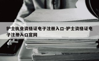 护士执业资格证电子注册入口-护士资格证电子注册入口官网