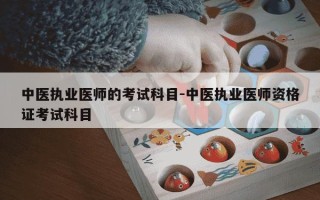 中医执业医师的考试科目-中医执业医师资格证考试科目