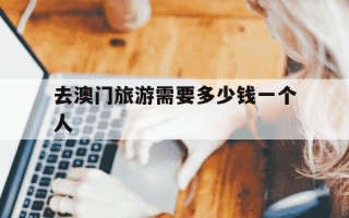 去澳门旅游需要多少钱一个人-去澳门旅游费用