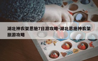 湖北神农架恩施7日游攻略-湖北恩施神农架旅游攻略