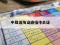 中级消防设施操作员证-中级消防设施操作员证书
